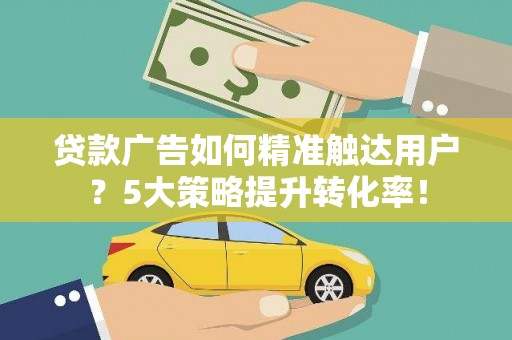 叠彩贷款广告如何精准触达用户？5大策略提升转化率！