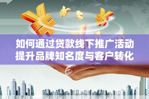 叠彩如何通过贷款线下推广活动提升品牌知名度与客户转化率