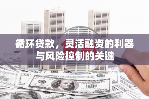叠彩循环贷款，灵活融资的利器与风险控制的关键