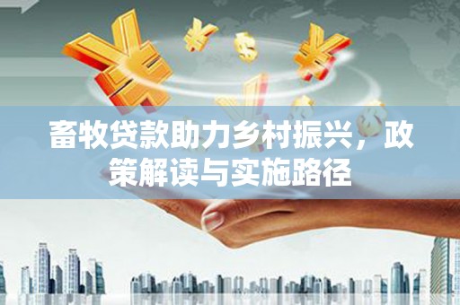 叠彩畜牧贷款助力乡村振兴，政策解读与实施路径