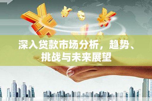 叠彩深入贷款市场分析，趋势、挑战与未来展望