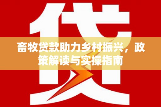 叠彩畜牧贷款助力乡村振兴，政策解读与实操指南