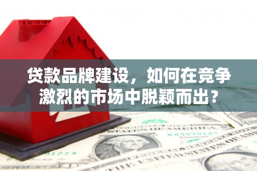 叠彩贷款品牌建设，如何在竞争激烈的市场中脱颖而出？