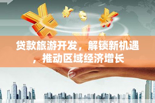 叠彩贷款旅游开发，解锁新机遇，推动区域经济增长