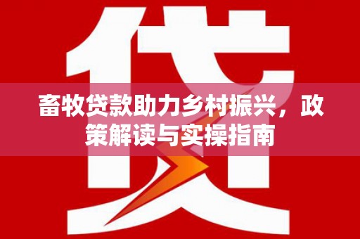 叠彩畜牧贷款助力乡村振兴，政策解读与实操指南