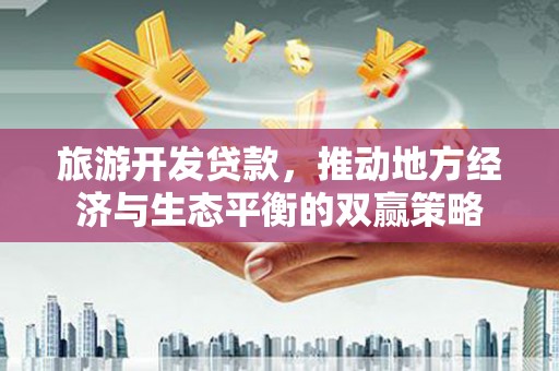 叠彩旅游开发贷款，推动地方经济与生态平衡的双赢策略