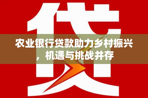 叠彩农业银行贷款助力乡村振兴，机遇与挑战并存