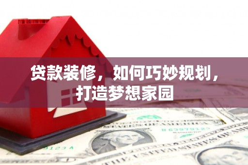 叠彩贷款装修，如何巧妙规划，打造梦想家园