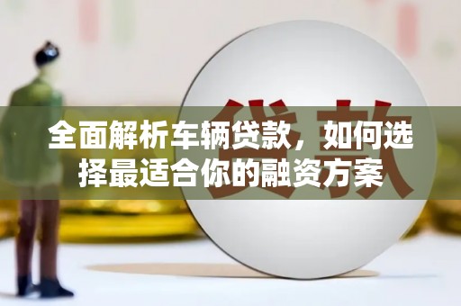 叠彩全面解析车辆贷款，如何选择最适合你的融资方案