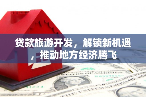 叠彩贷款旅游开发，解锁新机遇，推动地方经济腾飞