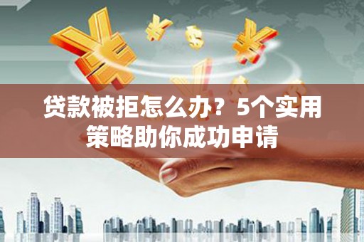 叠彩贷款被拒怎么办？5个实用策略助你成功申请