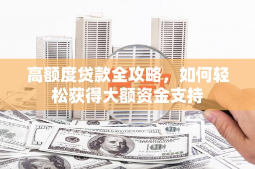 叠彩高额度贷款全攻略，如何轻松获得大额资金支持