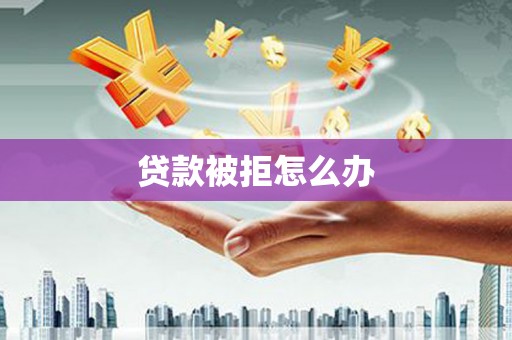 叠彩贷款被拒怎么办